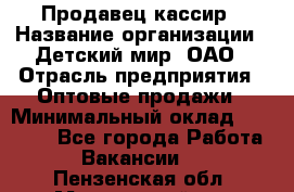 Продавец-кассир › Название организации ­ Детский мир, ОАО › Отрасль предприятия ­ Оптовые продажи › Минимальный оклад ­ 27 000 - Все города Работа » Вакансии   . Пензенская обл.,Мокшанский р-н